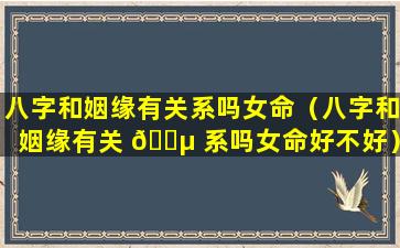 八字和姻缘有关系吗女命（八字和姻缘有关 🌵 系吗女命好不好）